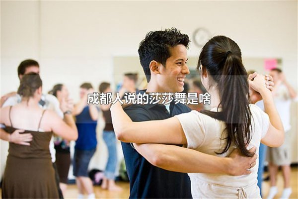 成都人说的莎莎舞是啥 莎莎舞是什么内涵