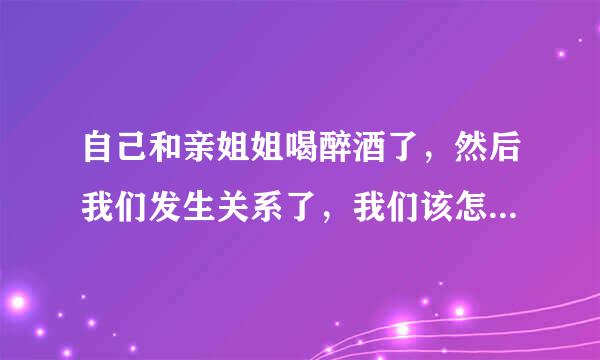 自己和亲姐姐喝醉酒了，然后我们发生关系了，我们该怎么处理啊？不敢告诉父母。2