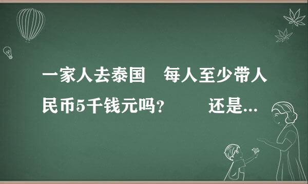 一家人去泰国 每人至少带人民币5千钱元吗？  还是一家人总共带这么多
