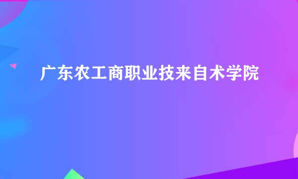 广东农工商职业技来自术学院