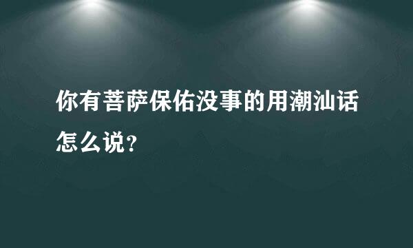 你有菩萨保佑没事的用潮汕话怎么说？