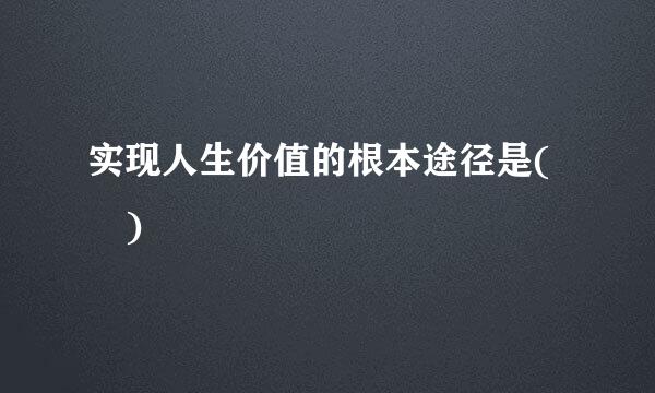 实现人生价值的根本途径是( )