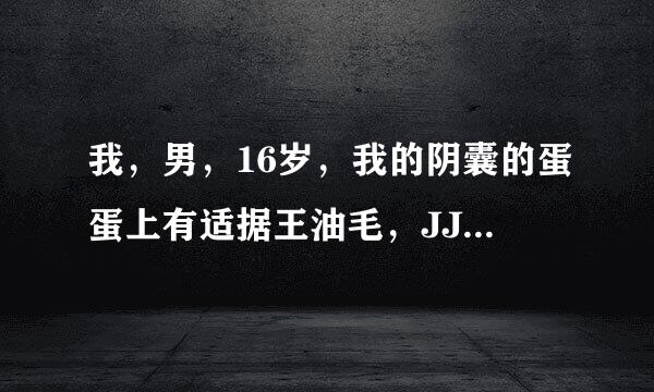 我，男，16岁，我的阴囊的蛋蛋上有适据王油毛，JJ不仅根部有毛，连棒子上也有很多，这是怎么了?