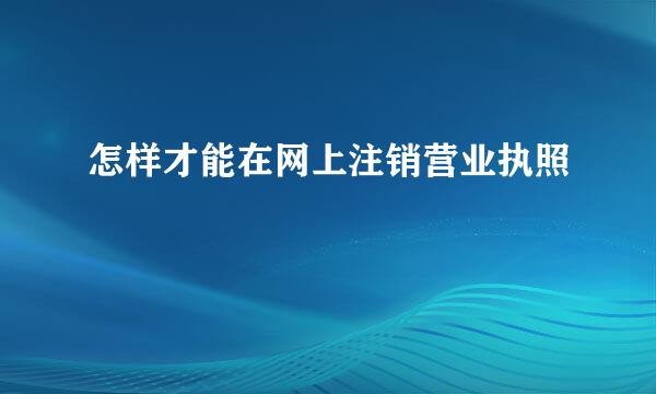 怎样才能在网上注销营业执照