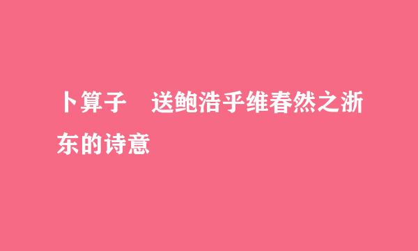 卜算子 送鲍浩乎维春然之浙东的诗意