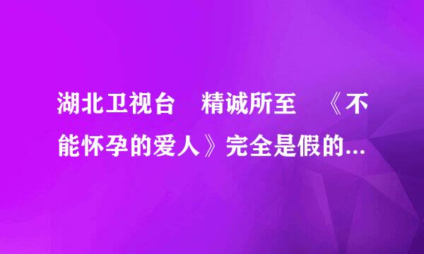 湖北卫视台 精诚所至 《不能怀孕的爱人》完全是假的,演的太假了。
