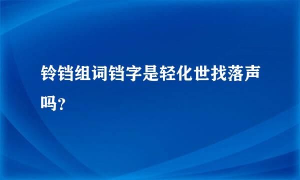 铃铛组词铛字是轻化世找落声吗？