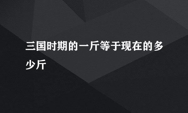 三国时期的一斤等于现在的多少斤