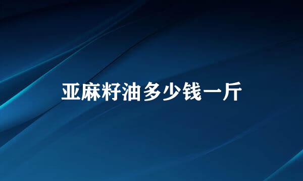 亚麻籽油多少钱一斤