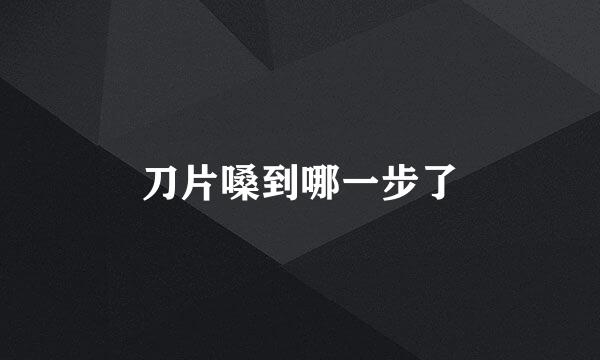 刀片嗓到哪一步了