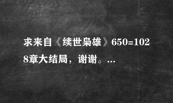 求来自《续世枭雄》650=1028章大结局，谢谢。374974919@qq.com