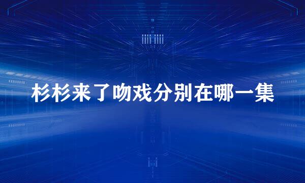 杉杉来了吻戏分别在哪一集