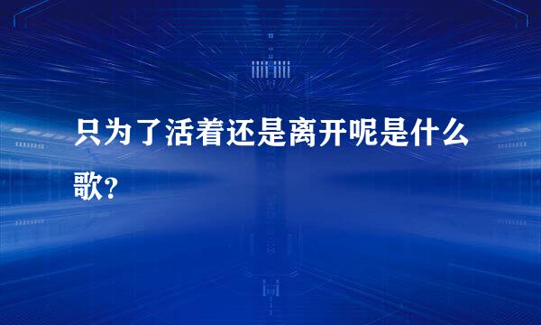 只为了活着还是离开呢是什么歌？