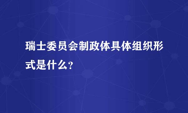 瑞士委员会制政体具体组织形式是什么？