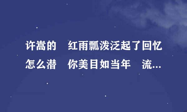 许嵩的 红雨瓢泼泛起了回忆怎么潜 你美目如当年 流转我心间 渡口边最后一面洒下了句点 原创歌名是什什然早么
