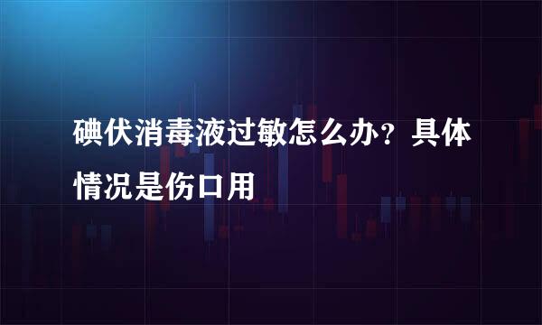 碘伏消毒液过敏怎么办？具体情况是伤口用