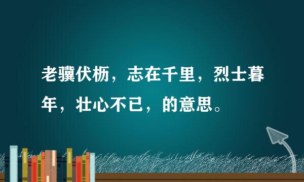 老骥伏枥，志在千里，烈士暮年，壮心不已，的意思。