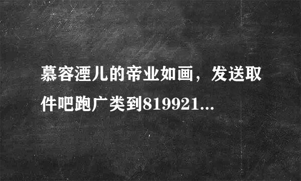 慕容湮儿的帝业如画，发送取件吧跑广类到819921120@qq.com