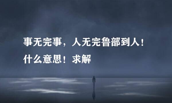 事无完事，人无完鲁部到人！什么意思！求解