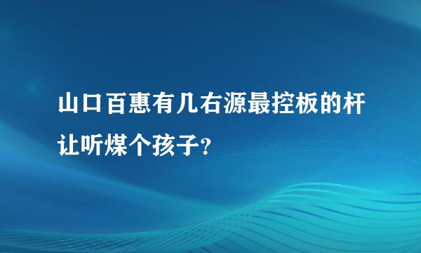 山口百惠有几右源最控板的杆让听煤个孩子？