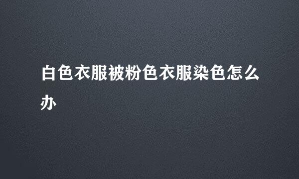 白色衣服被粉色衣服染色怎么办
