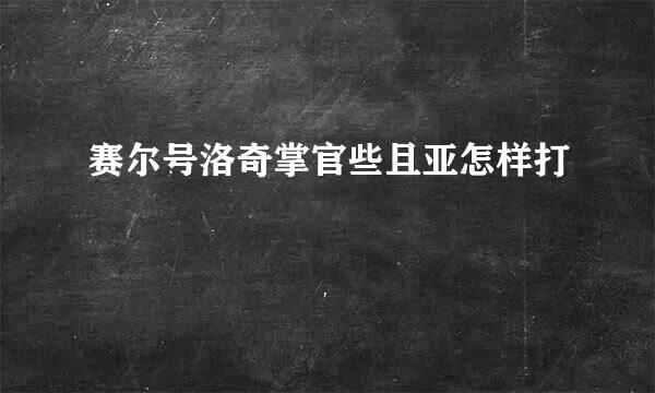 赛尔号洛奇掌官些且亚怎样打