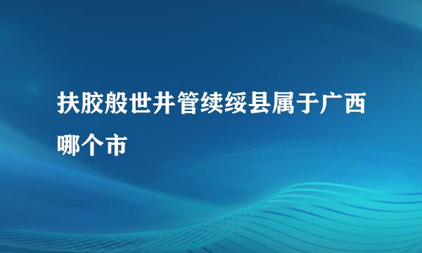 扶胶般世井管续绥县属于广西哪个市