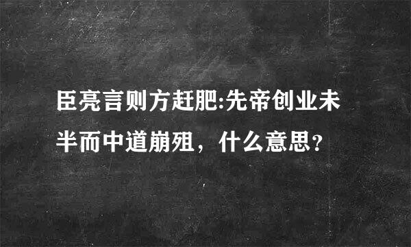 臣亮言则方赶肥:先帝创业未半而中道崩殂，什么意思？