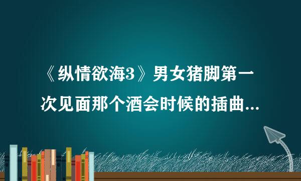 《纵情欲海3》男女猪脚第一次见面那个酒会时候的插曲是什么名字？是女声的，有点像美声的感觉