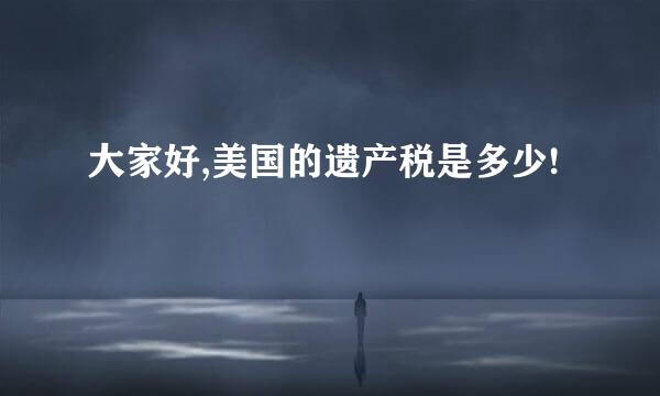 大家好,美国的遗产税是多少!