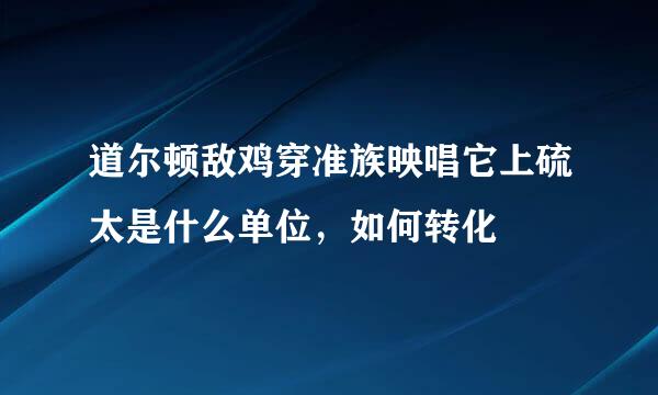 道尔顿敌鸡穿准族映唱它上硫太是什么单位，如何转化