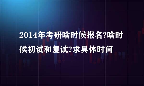 2014年考研啥时候报名?啥时候初试和复试?求具体时间