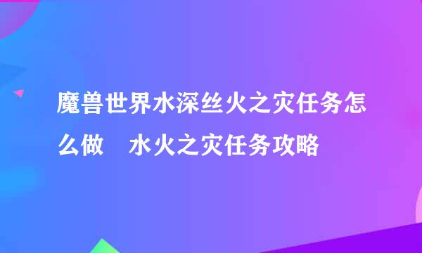 魔兽世界水深丝火之灾任务怎么做 水火之灾任务攻略