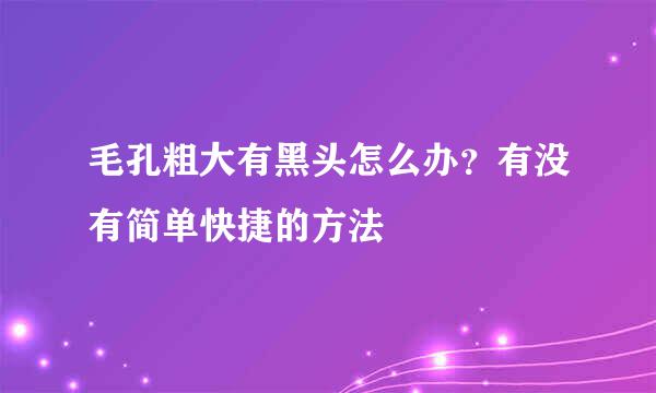 毛孔粗大有黑头怎么办？有没有简单快捷的方法