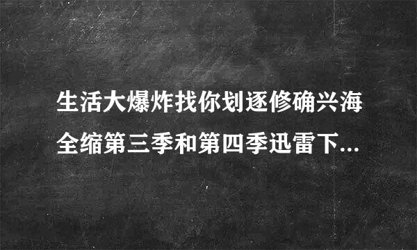 生活大爆炸找你划逐修确兴海全缩第三季和第四季迅雷下载，要双语字幕的哦!!!谢谢啦!!!
