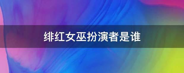 绯红女巫扮演者是谁