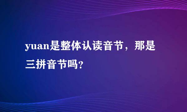yuan是整体认读音节，那是三拼音节吗？