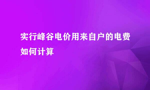 实行峰谷电价用来自户的电费如何计算