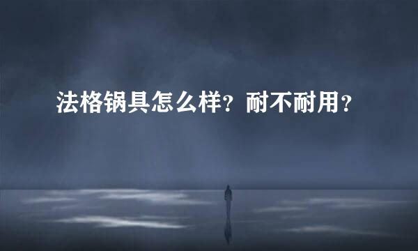 法格锅具怎么样？耐不耐用？