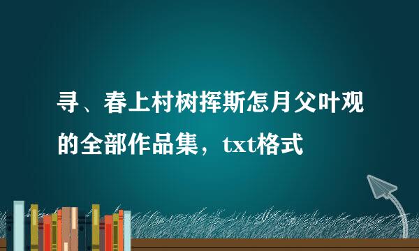 寻、春上村树挥斯怎月父叶观的全部作品集，txt格式
