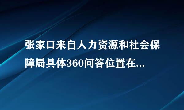 张家口来自人力资源和社会保障局具体360问答位置在哪里（办理毕业生户口）