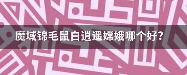 魔域锦毛鼠白逍遥来自嫦娥哪个好？