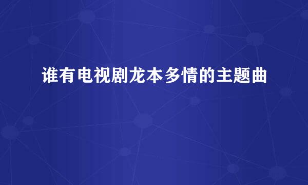 谁有电视剧龙本多情的主题曲