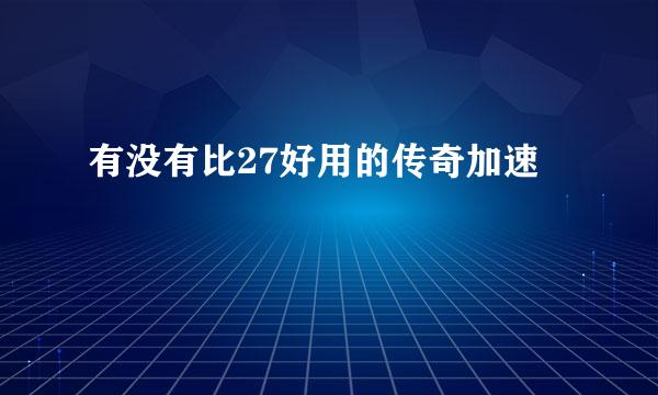 有没有比27好用的传奇加速