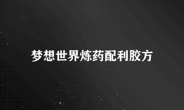 梦想世界炼药配利胶方