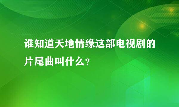 谁知道天地情缘这部电视剧的片尾曲叫什么？