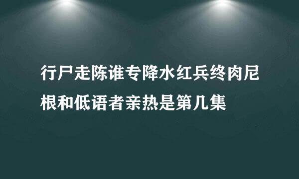 行尸走陈谁专降水红兵终肉尼根和低语者亲热是第几集