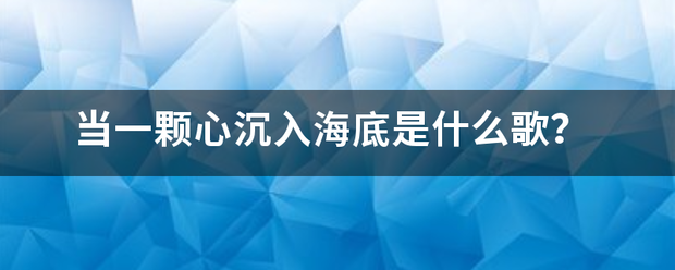 当一颗心沉入酸取名失出海底是什么歌？