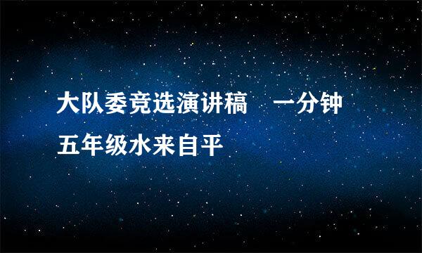 大队委竞选演讲稿 一分钟 五年级水来自平
