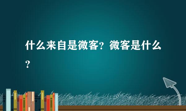 什么来自是微客？微客是什么？